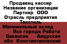 Продавец-кассир › Название организации ­ Партнер, ООО › Отрасль предприятия ­ Текстиль › Минимальный оклад ­ 40 000 - Все города Работа » Вакансии   . Амурская обл.,Константиновский р-н